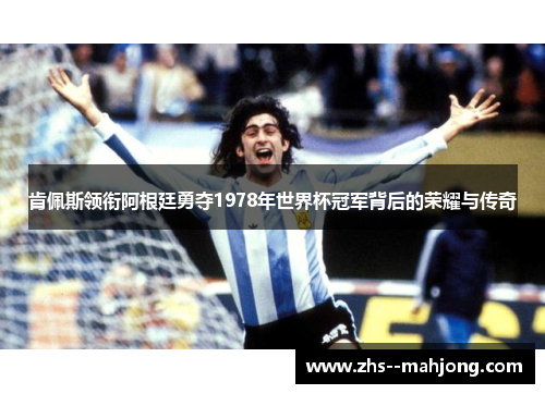 肯佩斯领衔阿根廷勇夺1978年世界杯冠军背后的荣耀与传奇 肯佩斯领衔阿根廷勇夺1978年世界杯冠军背后的荣耀与传奇