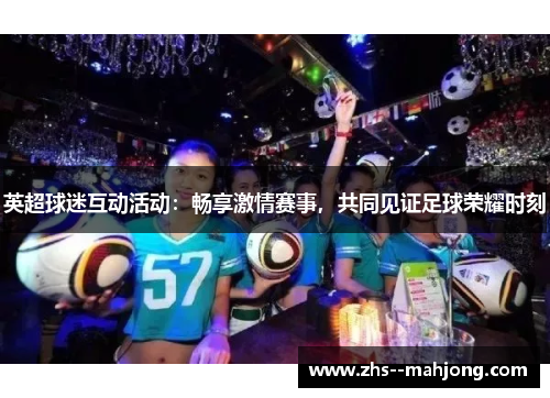 英超球迷互动活动:畅享激情赛事,共同见证足球荣耀时刻 英超球迷互动活动:畅享激情赛事,共同见证足球荣耀时刻