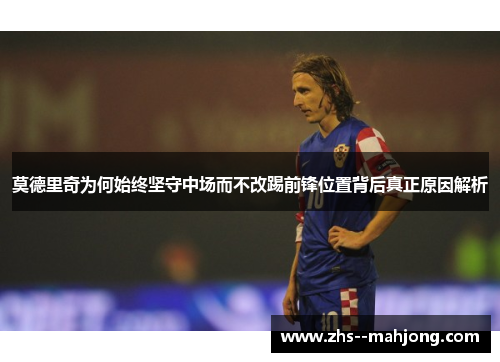 莫德里奇为何始终坚守中场而不改踢前锋位置背后真正原因解析