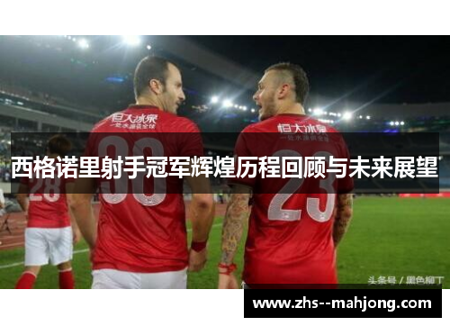 西格诺里射手冠军辉煌历程回顾与未来展望