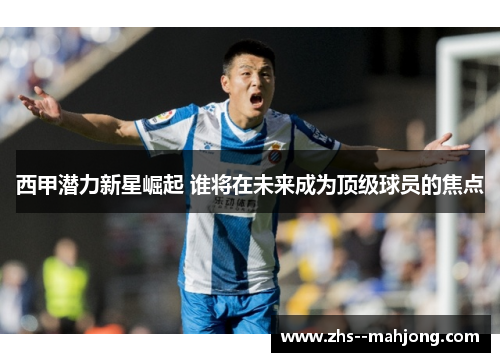 西甲潜力新星崛起 谁将在未来成为顶级球员的焦点