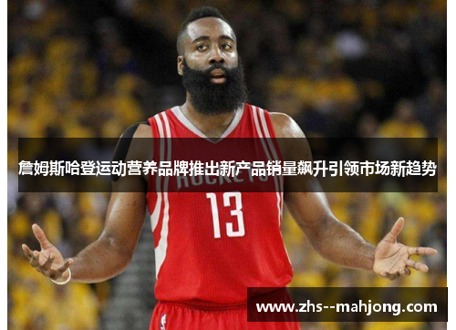 詹姆斯哈登运动营养品牌推出新产品销量飙升引领市场新趋势 詹姆斯哈登运动营养品牌推出新产品销量飙升引领市场新趋势