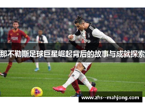 那不勒斯足球巨星崛起背后的故事与成就探索 那不勒斯足球巨星崛起背后的故事与成就探索