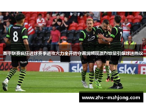 英甲联赛疯狂进球赛季进攻火力全开防守漏洞频现激烈较量引爆球迷热议
