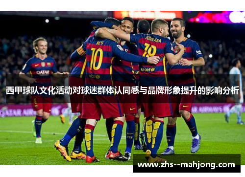 西甲球队文化活动对球迷群体认同感与品牌形象提升的影响分析 西甲球队文化活动对球迷群体认同感与品牌形象提升的影响分析