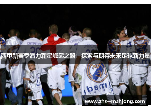 西甲新赛季潜力新星崛起之路:探索与期待未来足球新力量 西甲新赛季潜力新星崛起之路:探索与期待未来足球新力量