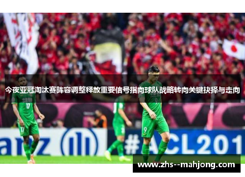 今夜亚冠淘汰赛阵容调整释放重要信号指向球队战略转向关键抉择与走向 今夜亚冠淘汰赛阵容调整释放重要信号指向球队战略转向关键抉择与走向