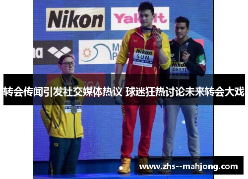 转会传闻引发社交媒体热议 球迷狂热讨论未来转会大戏 转会传闻引发社交媒体热议 球迷狂热讨论未来转会大戏