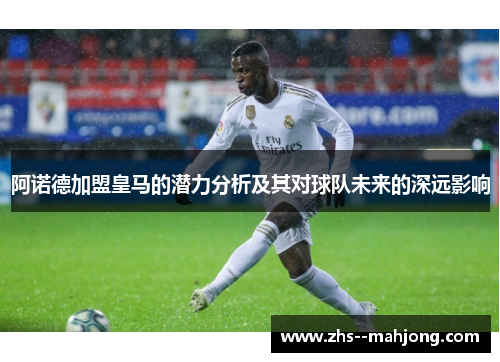 阿诺德加盟皇马的潜力分析及其对球队未来的深远影响
