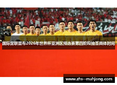 国际足联宣布2026年世界杯亚洲区预选赛第四阶段抽签具体时间 国际足联宣布2026年世界杯亚洲区预选赛第四阶段抽签具体时间