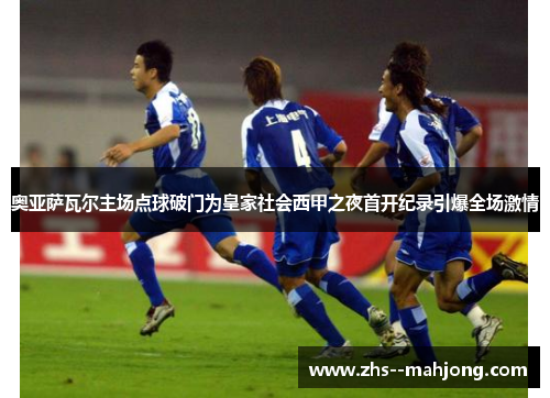 奥亚萨瓦尔主场点球破门为皇家社会西甲之夜首开纪录引爆全场激情