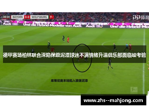 德甲赛场柏林联合深陷保级泥潭球迷不满情绪升温俱乐部面临峻考验