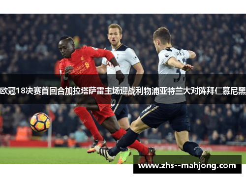 欧冠18决赛首回合加拉塔萨雷主场迎战利物浦亚特兰大对阵拜仁慕尼黑