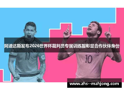 阿迪达斯发布2026世界杯裁判员专属训练服彰显合作伙伴身份 阿迪达斯发布2026世界杯裁判员专属训练服彰显合作伙伴身份