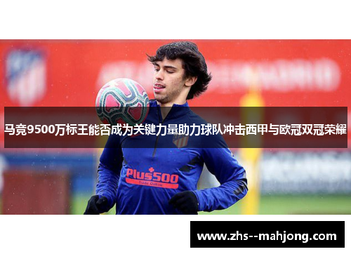 马竞9500万标王能否成为关键力量助力球队冲击西甲与欧冠双冠荣耀