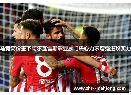 马竞高价签下阿尔瓦雷斯彰显豪门决心力求增强进攻实力