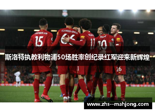 斯洛特执教利物浦50场胜率创纪录红军迎来新辉煌