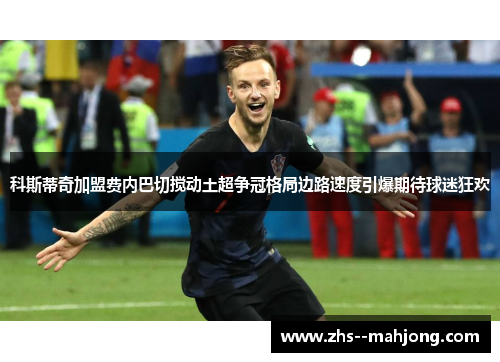 科斯蒂奇加盟费内巴切搅动土超争冠格局边路速度引爆期待球迷狂欢
