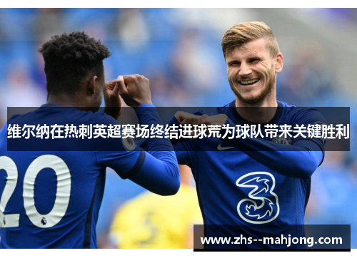维尔纳在热刺英超赛场终结进球荒为球队带来关键胜利 维尔纳在热刺英超赛场终结进球荒为球队带来关键胜利