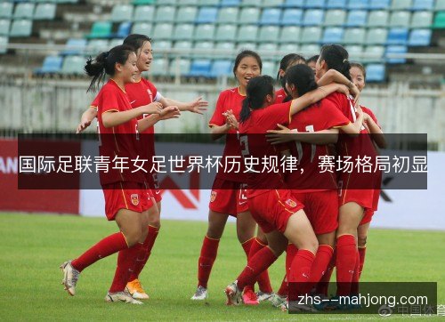 国际足联青年女足世界杯历史规律,赛场格局初显 国际足联青年女足世界杯历史规律,赛场格局初显