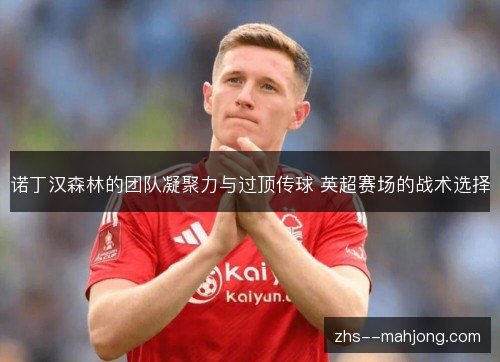 诺丁汉森林的团队凝聚力与过顶传球 英超赛场的战术选择 诺丁汉森林的团队凝聚力与过顶传球 英超赛场的战术选择